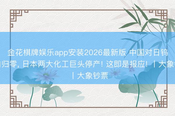 金花棋牌娱乐app安装2026最新版 中国对日钨出口归零， 日本两大化工巨头停产! 这即是报应! 丨大象钞票