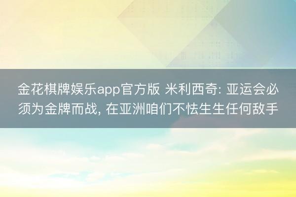 金花棋牌娱乐app官方版 米利西奇: 亚运会必须为金牌而战， 在亚洲咱们不怯生生任何敌手