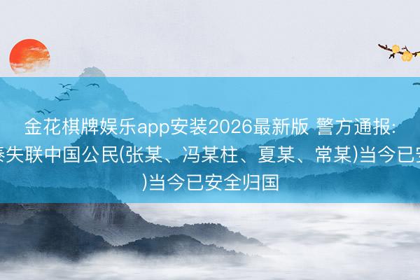 金花棋牌娱乐app安装2026最新版 警方通报: 4名在泰失联中国公民(张某、冯某柱、夏某、常某)当今已安全归国