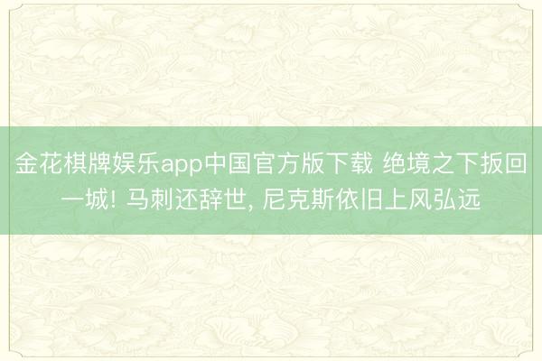 金花棋牌娱乐app中国官方版下载 绝境之下扳回一城! 马刺还辞世， 尼克斯依旧上风弘远