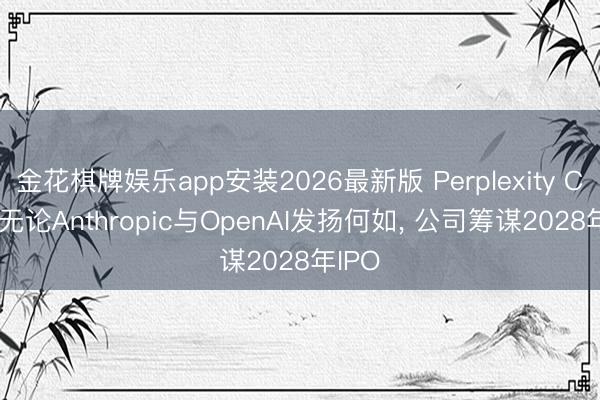金花棋牌娱乐app安装2026最新版 Perplexity CEO: 无论Anthropic与OpenAI发扬何如， 公司筹谋2028年IPO