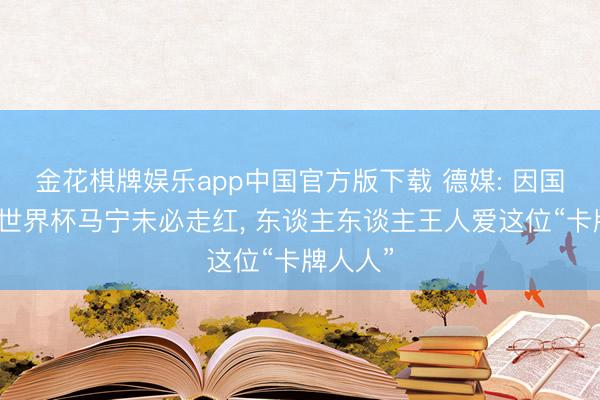 金花棋牌娱乐app中国官方版下载 德媒: 因国足无缘世界杯马宁未必走红， 东谈主东谈主王人爱这位“卡牌人人”