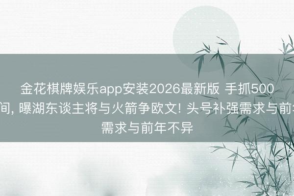 金花棋牌娱乐app安装2026最新版 手抓5000万空间， 曝湖东谈主将与火箭争欧文! 头号补强需求与前年不异