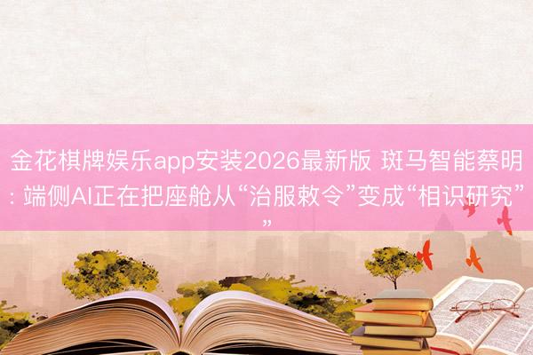 金花棋牌娱乐app安装2026最新版 斑马智能蔡明: 端侧AI正在把座舱从“治服敕令”变成“相识研究”