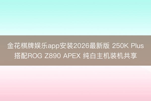 金花棋牌娱乐app安装2026最新版 250K Plus搭配ROG Z890 APEX 纯白主机装机共享