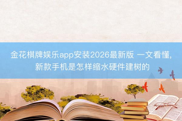 金花棋牌娱乐app安装2026最新版 一文看懂， 新款手机是怎样缩水硬件建树的
