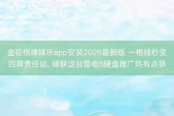 金花棋牌娱乐app安装2026最新版 一根线秒变四屏责任站， 绿联这台雷电5硬盘推广坞有点狠
