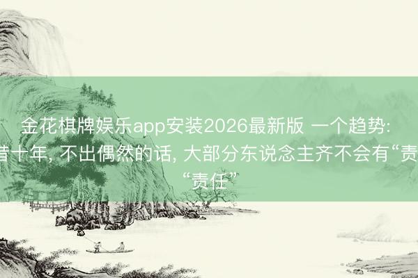 金花棋牌娱乐app安装2026最新版 一个趋势: 畴昔十年， 不出偶然的话， 大部分东说念主齐不会有“责任”
