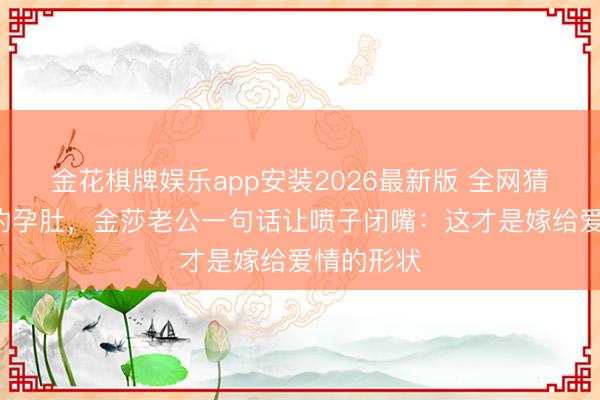 金花棋牌娱乐app安装2026最新版 全网猜了3个月的孕肚，金莎老公一句话让喷子闭嘴：这才是嫁给爱情的形状