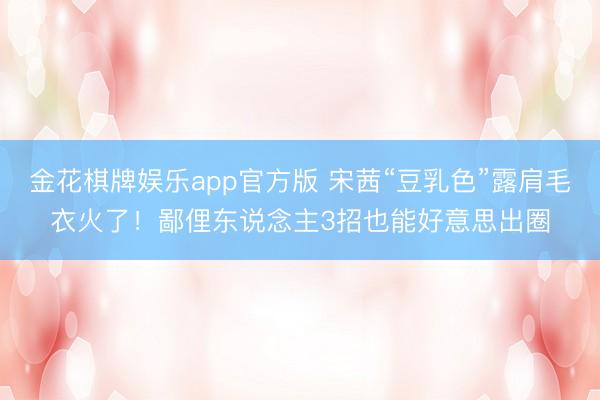 金花棋牌娱乐app官方版 宋茜“豆乳色”露肩毛衣火了！鄙俚东说念主3招也能好意思出圈