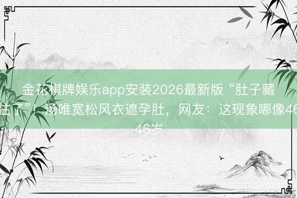 金花棋牌娱乐app安装2026最新版 “肚子藏不住了”！汤唯宽松风衣遮孕肚，网友：这现象哪像46岁