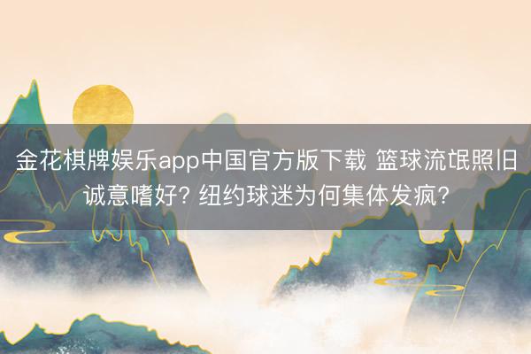 金花棋牌娱乐app中国官方版下载 篮球流氓照旧诚意嗜好? 纽约球迷为何集体发疯?