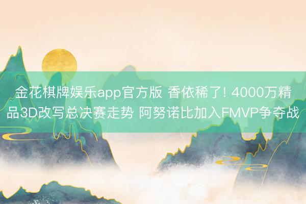 金花棋牌娱乐app官方版 香依稀了! 4000万精品3D改写总决赛走势 阿努诺比加入FMVP争夺战