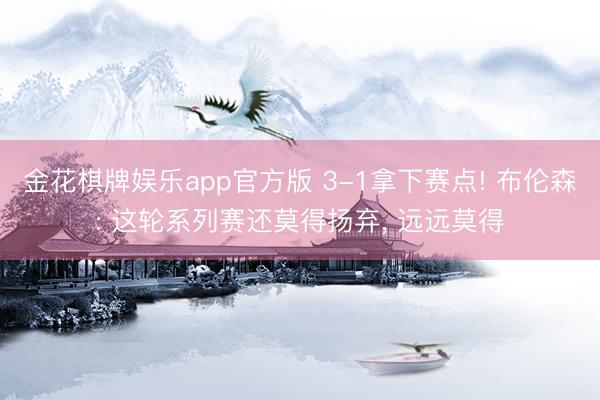 金花棋牌娱乐app官方版 3-1拿下赛点! 布伦森: 这轮系列赛还莫得扬弃， 远远莫得
