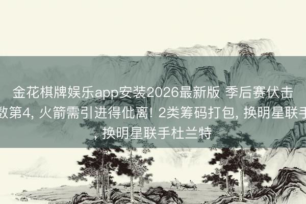 金花棋牌娱乐app安装2026最新版 季后赛伏击水准倒数第4， 火箭需引进得仳离! 2类筹码打包， 换明星联手杜兰特