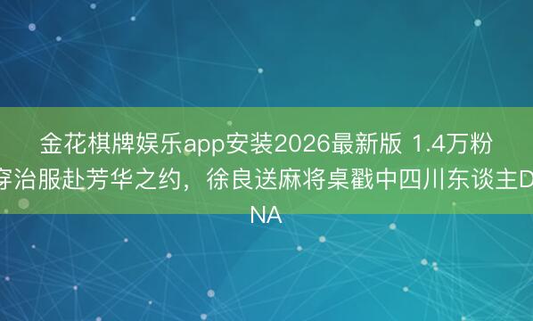 金花棋牌娱乐app安装2026最新版 1.4万粉丝穿治服赴芳华之约，徐良送麻将桌戳中四川东谈主DNA