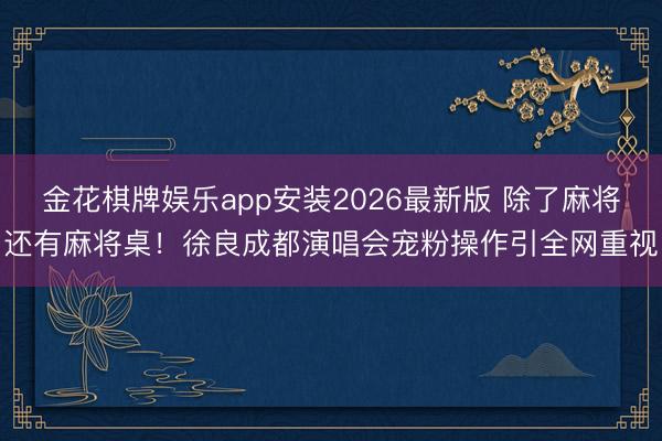 金花棋牌娱乐app安装2026最新版 除了麻将还有麻将桌！徐良成都演唱会宠粉操作引全网重视