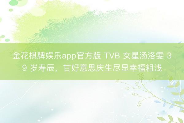 金花棋牌娱乐app官方版 TVB 女星汤洛雯 39 岁寿辰，甘好意思庆生尽显幸福粗浅