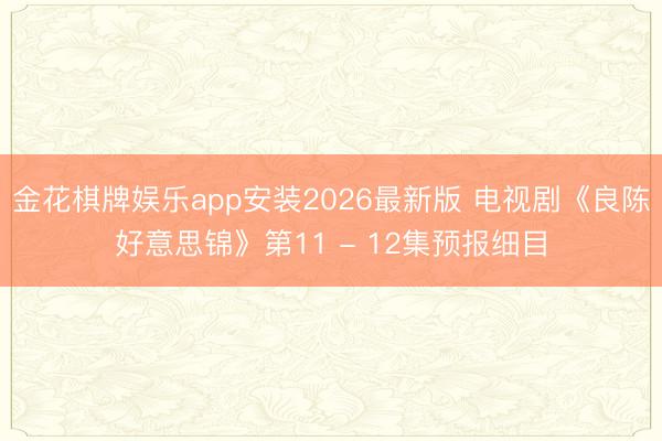 金花棋牌娱乐app安装2026最新版 电视剧《良陈好意思锦》第11 - 12集预报细目
