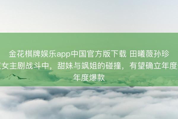 金花棋牌娱乐app中国官方版下载 田曦薇孙珍妮双女主剧战斗中,甜妹与飒姐的碰撞,有望确立年度爆款