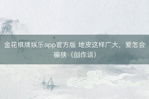 金花棋牌娱乐app官方版 地皮这样广大，爱怎会褊狭（创作谈）