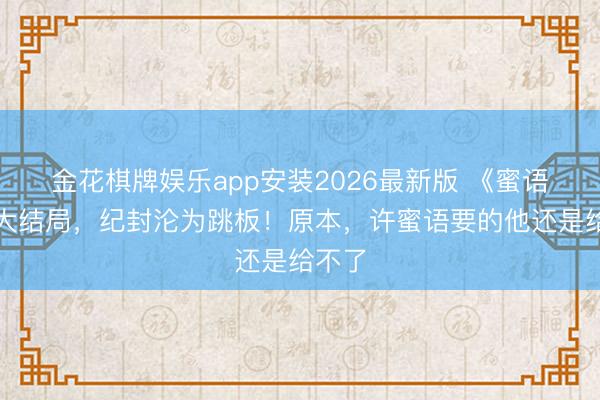 金花棋牌娱乐app安装2026最新版 《蜜语纪》大结局，纪封沦为跳板！原本，许蜜语要的他还是给不了