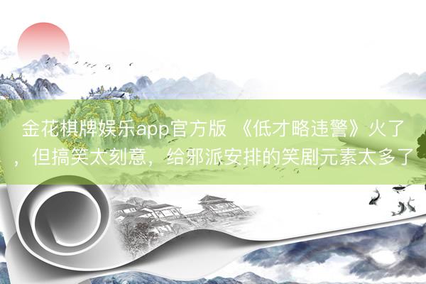 金花棋牌娱乐app官方版 《低才略违警》火了，但搞笑太刻意，给邪派安排的笑剧元素太多了