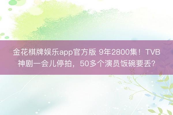 金花棋牌娱乐app官方版 9年2800集！TVB神剧一会儿停拍，50多个演员饭碗要丢？