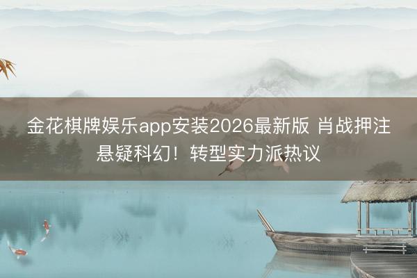 金花棋牌娱乐app安装2026最新版 肖战押注悬疑科幻！转型实力派热议
