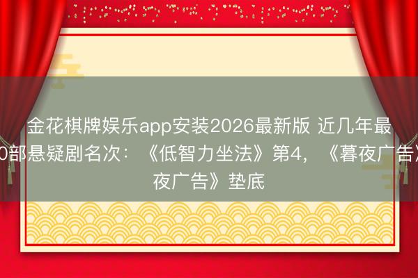 金花棋牌娱乐app安装2026最新版 近几年最佳的10部悬疑剧名次：《低智力坐法》第4，《暮夜广告》垫底
