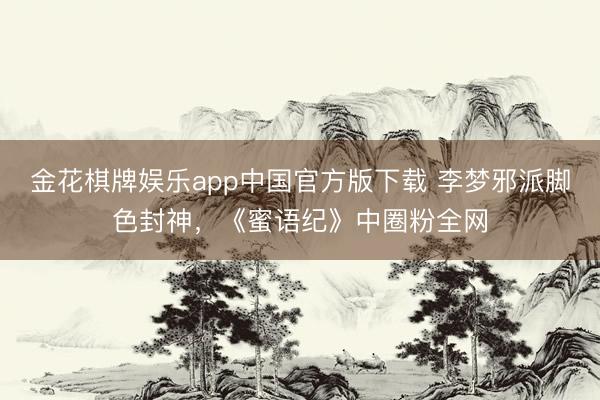 金花棋牌娱乐app中国官方版下载 李梦邪派脚色封神，《蜜语纪》中圈粉全网