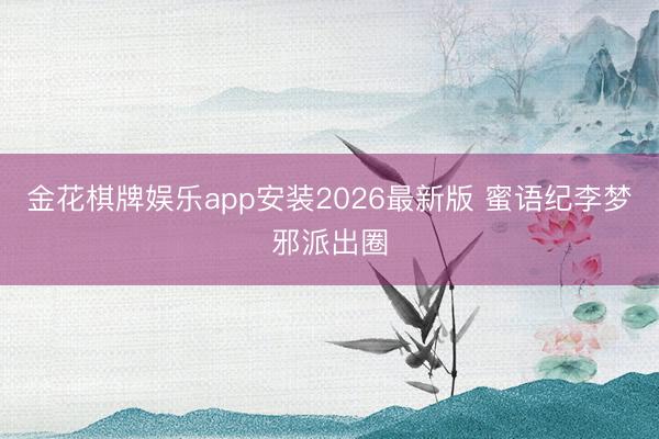 金花棋牌娱乐app安装2026最新版 蜜语纪李梦邪派出圈
