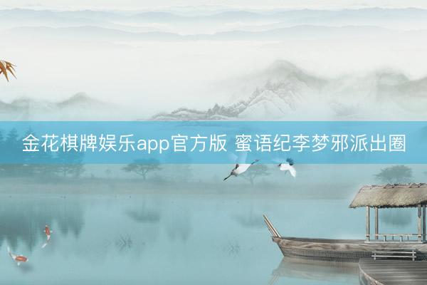 金花棋牌娱乐app官方版 蜜语纪李梦邪派出圈