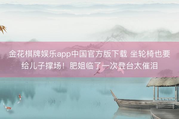 金花棋牌娱乐app中国官方版下载 坐轮椅也要给儿子撑场！肥姐临了一次登台太催泪