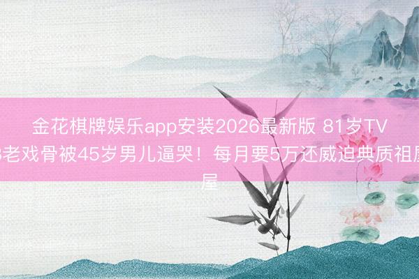金花棋牌娱乐app安装2026最新版 81岁TVB老戏骨被45岁男儿逼哭！每月要5万还威迫典质祖屋