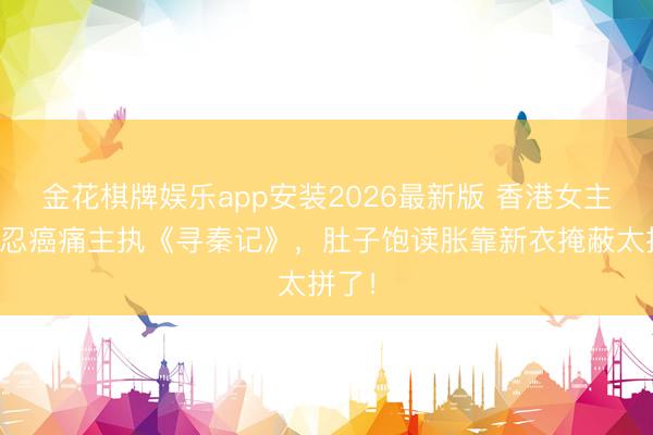 金花棋牌娱乐app安装2026最新版 香港女主执强忍癌痛主执《寻秦记》，肚子饱读胀靠新衣掩蔽太拼了！