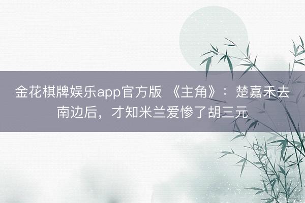 金花棋牌娱乐app官方版 《主角》：楚嘉禾去南边后，才知米兰爱惨了胡三元