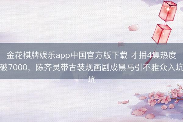 金花棋牌娱乐app中国官方版下载 才播4集热度破7000，陈齐灵带古装规画剧成黑马引不雅众入坑