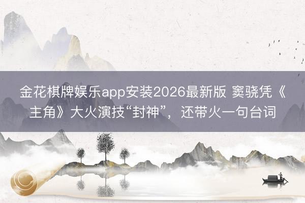 金花棋牌娱乐app安装2026最新版 窦骁凭《主角》大火演技“封神”，还带火一句台词