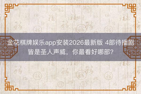 金花棋牌娱乐app安装2026最新版 4部待播剧皆是圣人声威，你最看好哪部？