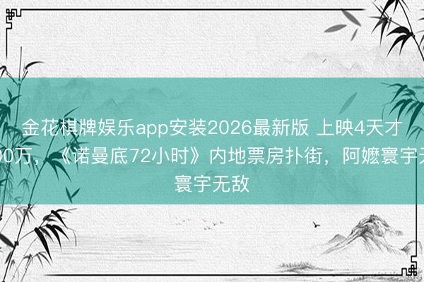 金花棋牌娱乐app安装2026最新版 上映4天才1000万，《诺曼底72小时》内地票房扑街，阿嬷寰宇无敌