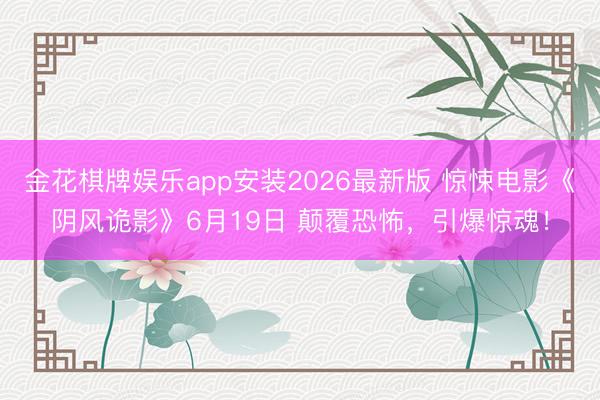 金花棋牌娱乐app安装2026最新版 惊悚电影《阴风诡影》6月19日 颠覆恐怖，引爆惊魂！