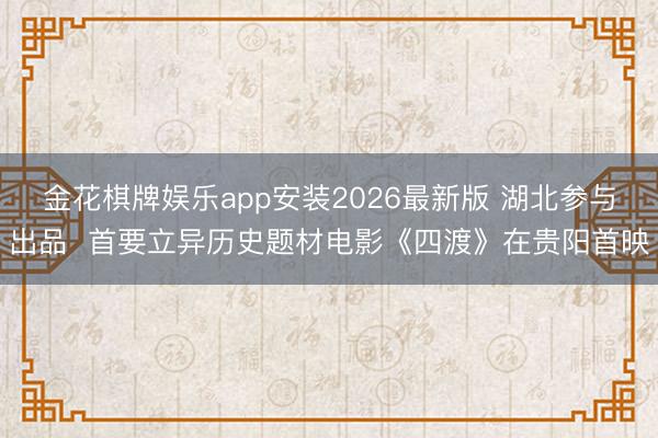 金花棋牌娱乐app安装2026最新版 湖北参与出品 首要立异历史题材电影《四渡》在贵阳首映