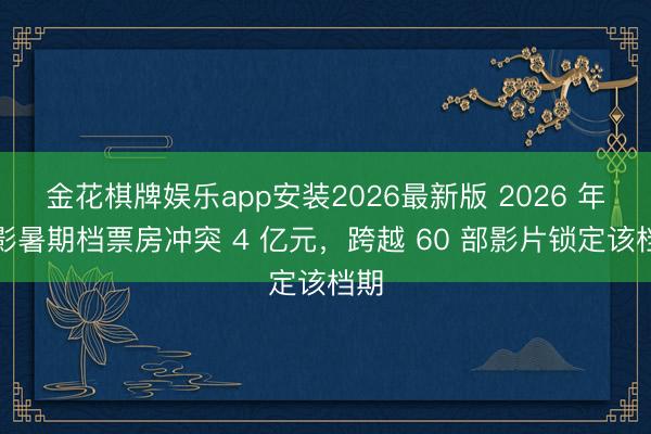 金花棋牌娱乐app安装2026最新版 2026 年电影暑期档票房冲突 4 亿元,跨越 60 部影片锁定该档期