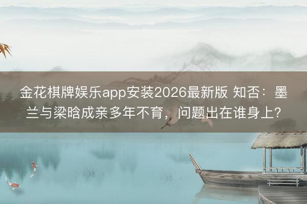 金花棋牌娱乐app安装2026最新版 知否：墨兰与梁晗成亲多年不育，问题出在谁身上？