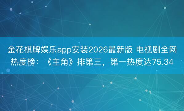 金花棋牌娱乐app安装2026最新版 电视剧全网热度榜:《主角》排第三,第一热度达75.34