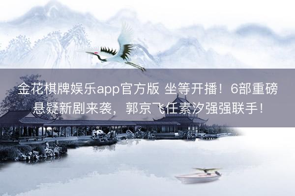 金花棋牌娱乐app官方版 坐等开播！6部重磅悬疑新剧来袭，郭京飞任素汐强强联手！