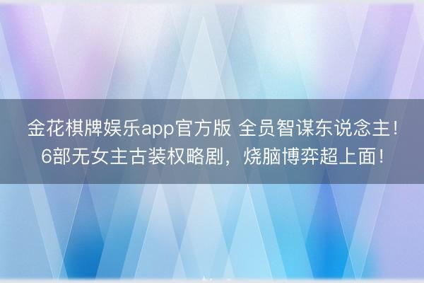金花棋牌娱乐app官方版 全员智谋东说念主!6部无女主古装权略剧,烧脑博弈超上面!