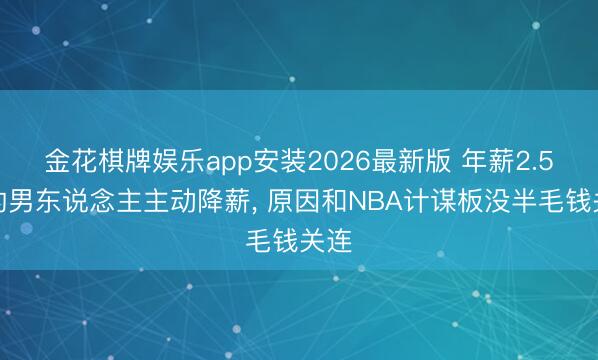 金花棋牌娱乐app安装2026最新版 年薪2.5亿的男东说念主主动降薪， 原因和NBA计谋板没半毛钱关连