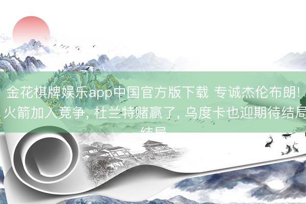 金花棋牌娱乐app中国官方版下载 专诚杰伦布朗! 火箭加入竞争， 杜兰特赌赢了， 乌度卡也迎期待结局